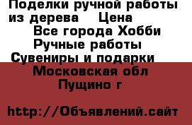  Поделки ручной работы из дерева  › Цена ­ 3-15000 - Все города Хобби. Ручные работы » Сувениры и подарки   . Московская обл.,Пущино г.
